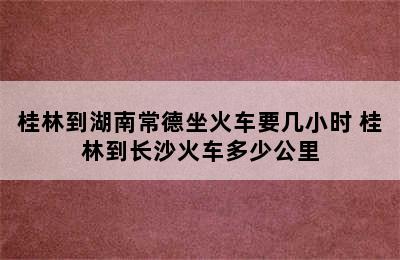 桂林到湖南常德坐火车要几小时 桂林到长沙火车多少公里